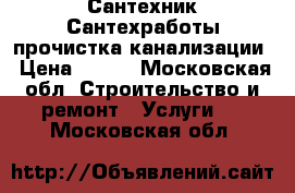 Сантехник Сантехработы прочистка канализации › Цена ­ 500 - Московская обл. Строительство и ремонт » Услуги   . Московская обл.